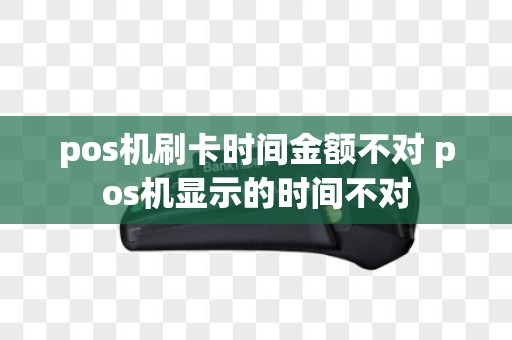 pos机刷卡时间金额不对 pos机显示的时间不对