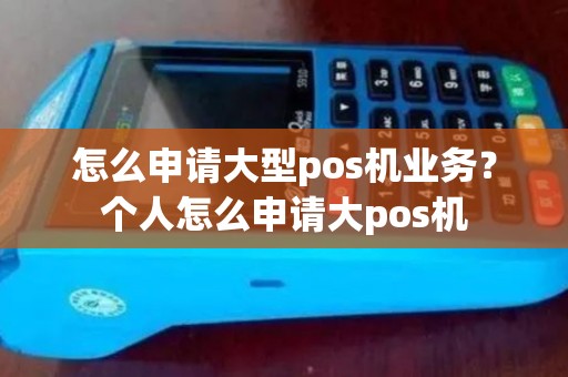 怎么申请大型pos机业务？个人怎么申请大pos机