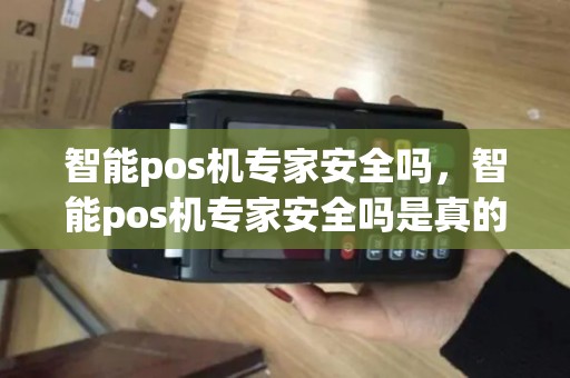 智能pos机专家安全吗，智能pos机专家安全吗是真的吗
