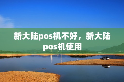 新大陆pos机不好，新大陆pos机使用