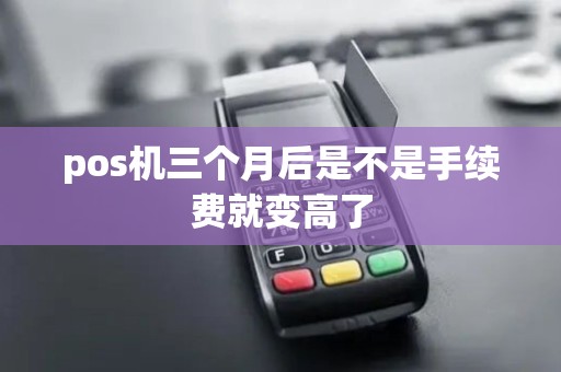 pos机三个月后是不是手续费就变高了