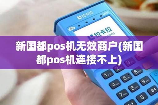 新国都pos机无效商户(新国都pos机连接不上)