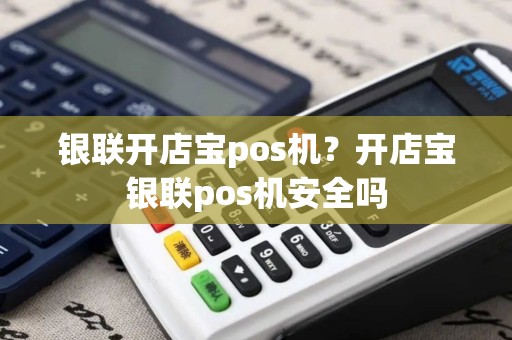 银联开店宝pos机？开店宝银联pos机安全吗