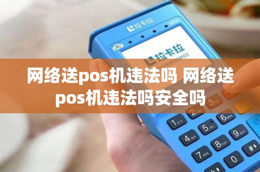 网络送pos机违法吗 网络送pos机违法吗安全吗