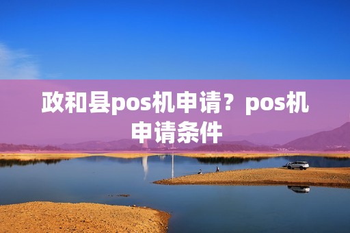 政和县pos机申请？pos机申请条件