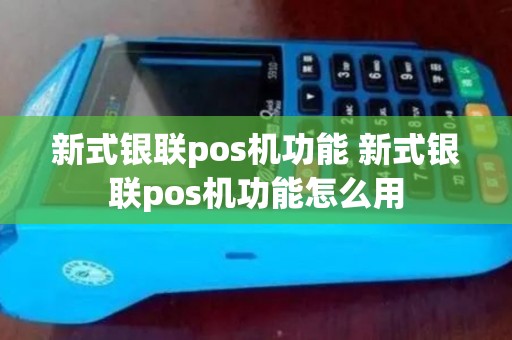 新式银联pos机功能 新式银联pos机功能怎么用