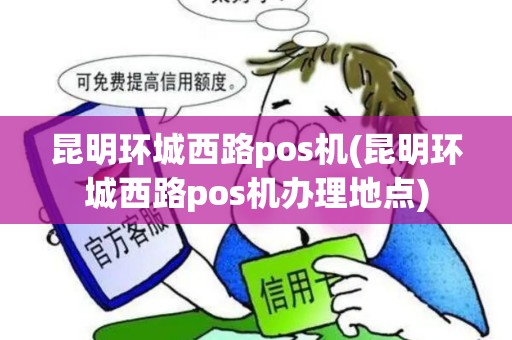 昆明环城西路pos机(昆明环城西路pos机办理地点)