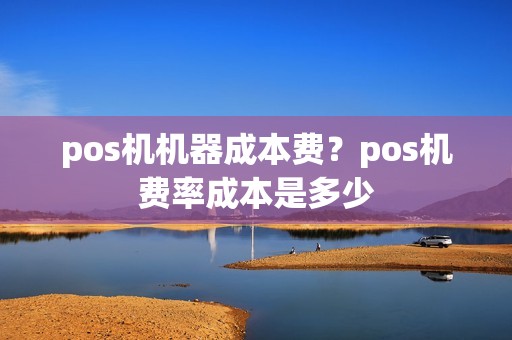 pos机机器成本费？pos机费率成本是多少