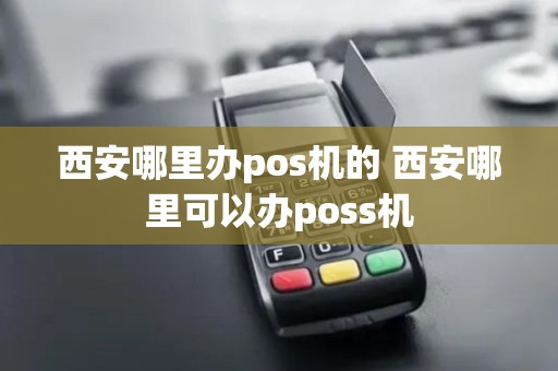 西安哪里办pos机的 西安哪里可以办poss机