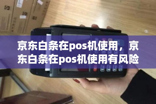 京东白条在pos机使用，京东白条在pos机使用有风险吗