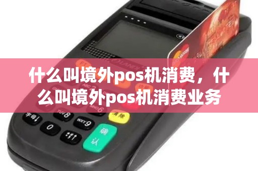 什么叫境外pos机消费，什么叫境外pos机消费业务