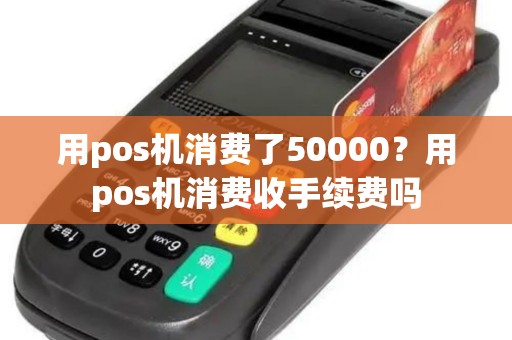 用pos机消费了50000？用pos机消费收手续费吗