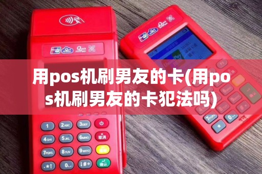 用pos机刷男友的卡(用pos机刷男友的卡犯法吗)