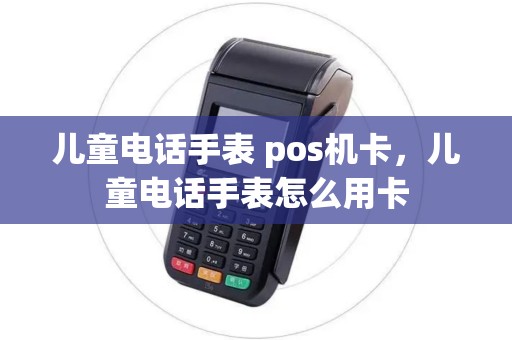 儿童电话手表 pos机卡，儿童电话手表怎么用卡