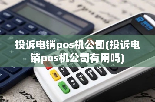 投诉电销pos机公司(投诉电销pos机公司有用吗)