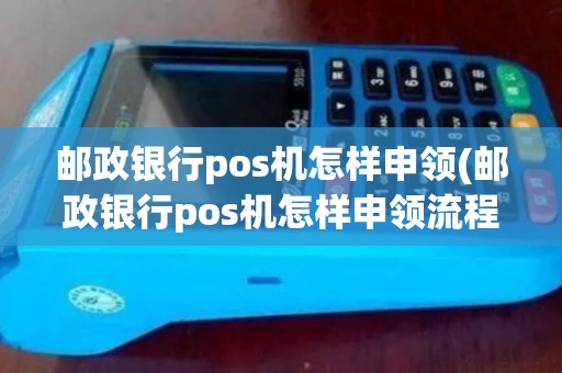 邮政银行pos机怎样申领(邮政银行pos机怎样申领流程)