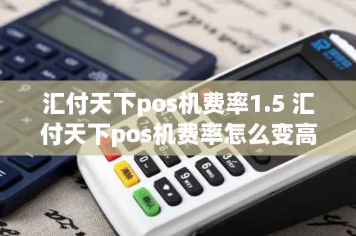 汇付天下pos机费率1.5 汇付天下pos机费率怎么变高了