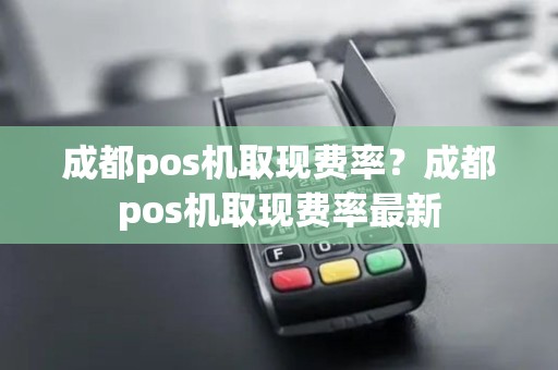 成都pos机取现费率？成都pos机取现费率最新