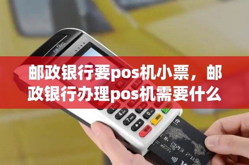 邮政银行要pos机小票，邮政银行办理pos机需要什么手续