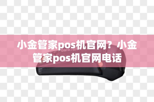 小金管家pos机官网？小金管家pos机官网电话