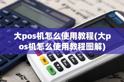 大pos机怎么使用教程(大pos机怎么使用教程图解)