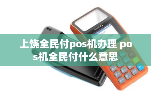 上饶全民付pos机办理 pos机全民付什么意思