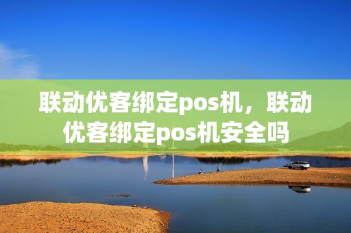 联动优客绑定pos机，联动优客绑定pos机安全吗