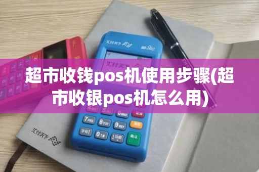 超市收钱pos机使用步骤(超市收银pos机怎么用)