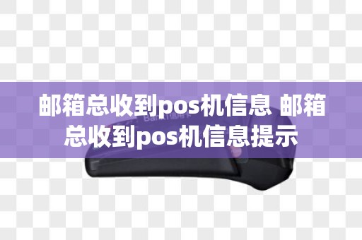 邮箱总收到pos机信息 邮箱总收到pos机信息提示