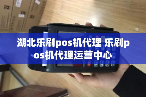 湖北乐刷pos机代理 乐刷pos机代理运营中心