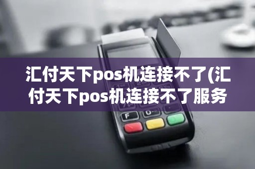 汇付天下pos机连接不了(汇付天下pos机连接不了服务器)