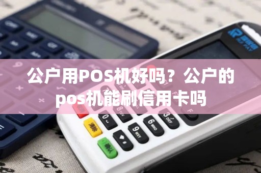 公户用POS机好吗？公户的pos机能刷信用卡吗