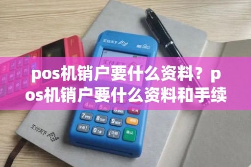 pos机销户要什么资料？pos机销户要什么资料和手续