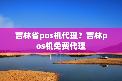吉林省pos机代理？吉林pos机免费代理