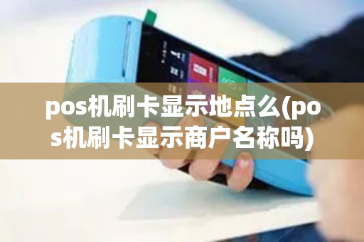 pos机刷卡显示地点么(pos机刷卡显示商户名称吗)