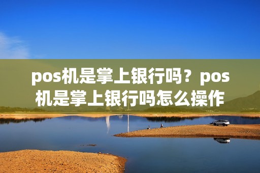 pos机是掌上银行吗？pos机是掌上银行吗怎么操作