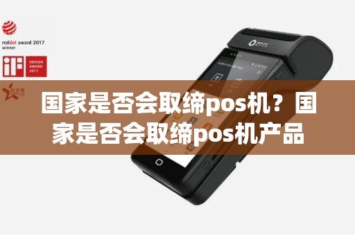 国家是否会取缔pos机？国家是否会取缔pos机产品