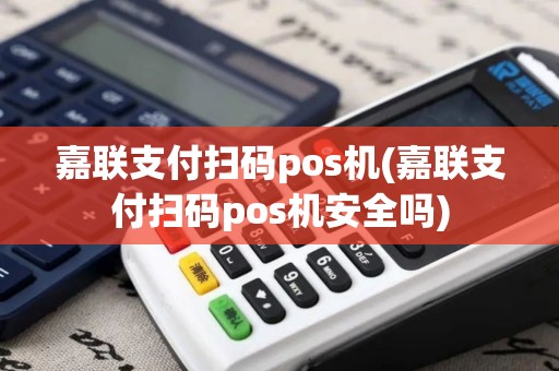 嘉联支付扫码pos机(嘉联支付扫码pos机安全吗)