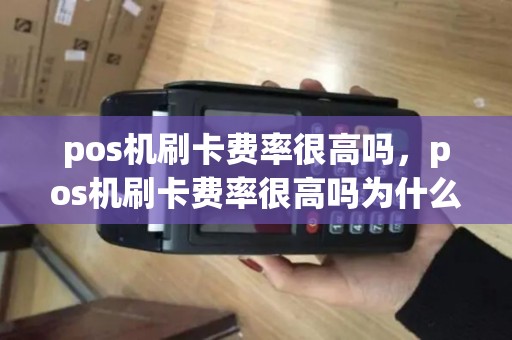pos机刷卡费率很高吗，pos机刷卡费率很高吗为什么