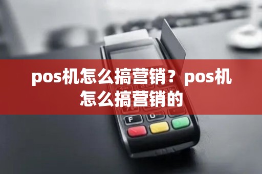 pos机怎么搞营销？pos机怎么搞营销的