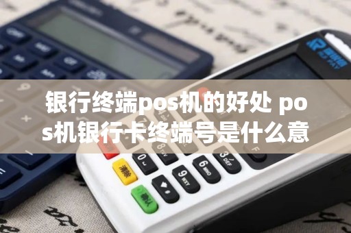 银行终端pos机的好处 pos机银行卡终端号是什么意思