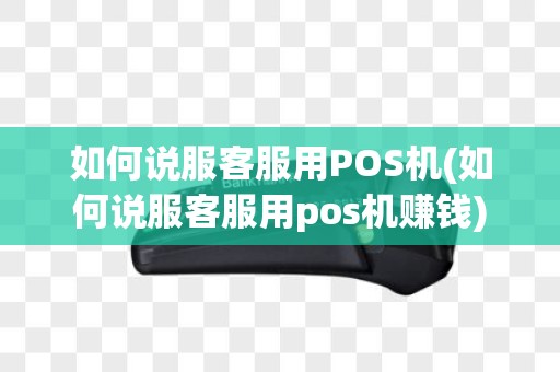 如何说服客服用POS机(如何说服客服用pos机赚钱)