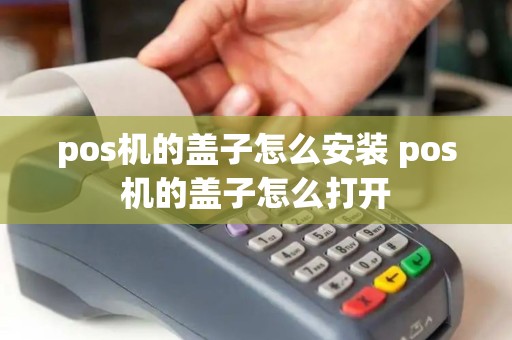 pos机的盖子怎么安装 pos机的盖子怎么打开