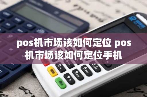 pos机市场该如何定位 pos机市场该如何定位手机