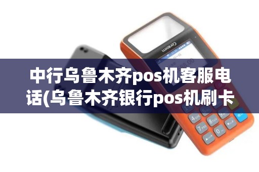 中行乌鲁木齐pos机客服电话(乌鲁木齐银行pos机刷卡手续费)