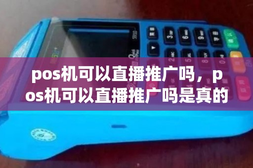 pos机可以直播推广吗，pos机可以直播推广吗是真的吗