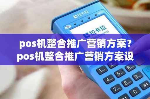pos机整合推广营销方案？pos机整合推广营销方案设计