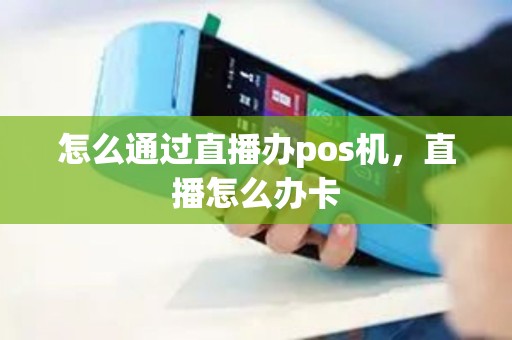 怎么通过直播办pos机，直播怎么办卡