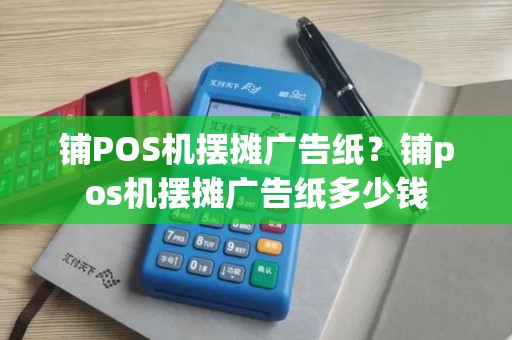 铺POS机摆摊广告纸？铺pos机摆摊广告纸多少钱