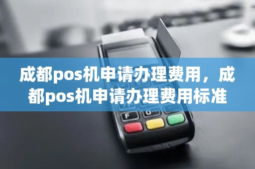 成都pos机申请办理费用，成都pos机申请办理费用标准